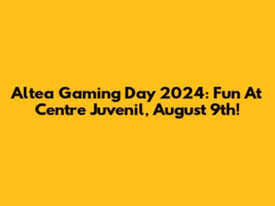 Altea Gaming Day 2024: Fun At Centre Juvenil, August 9th!