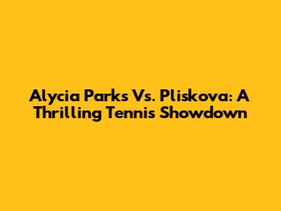 Alycia Parks Vs. Pliskova: A Thrilling Tennis Showdown
