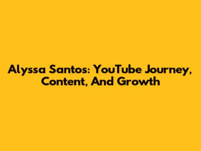 Alyssa Santos: YouTube Journey, Content, And Growth