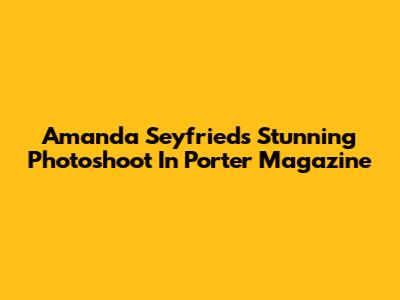 Amanda Seyfried's Stunning Photoshoot In Porter Magazine