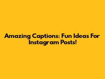 Amazing Captions: Fun Ideas For Instagram Posts!