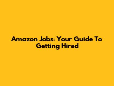 Amazon Jobs: Your Guide To Getting Hired