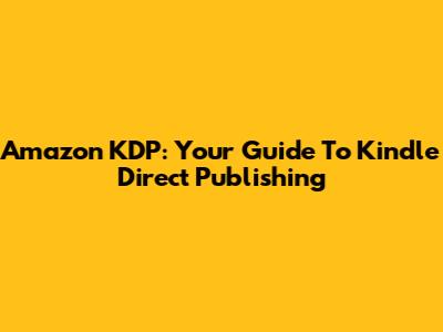 Amazon KDP: Your Guide To Kindle Direct Publishing
