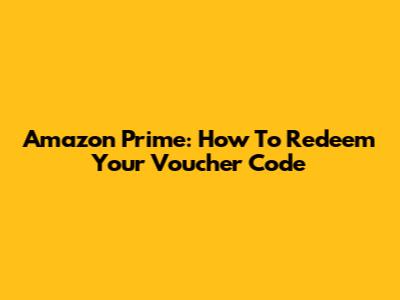 Amazon Prime: How To Redeem Your Voucher Code