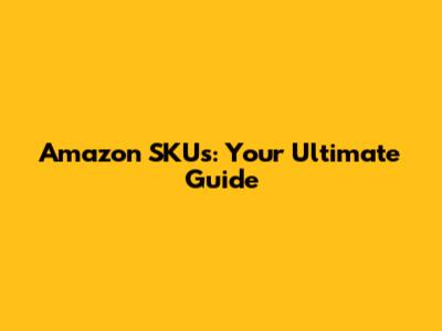 Amazon SKUs: Your Ultimate Guide