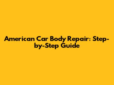 American Car Body Repair: Step-by-Step Guide