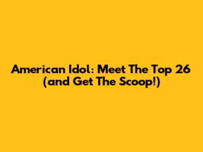 American Idol: Meet The Top 26 (and Get The Scoop!)