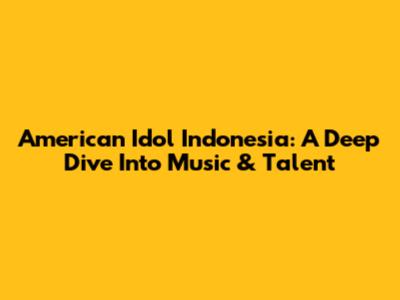 American Idol Indonesia: A Deep Dive Into Music & Talent