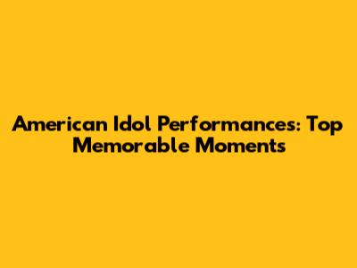 American Idol Performances: Top Memorable Moments