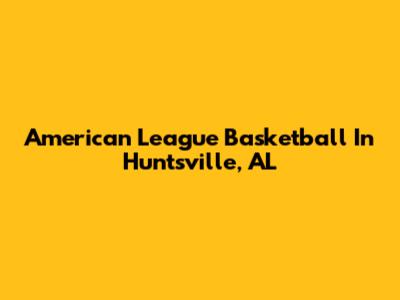 American League Basketball In Huntsville, AL