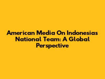 American Media On Indonesia's National Team: A Global Perspective