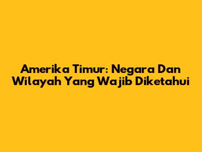 Amerika Timur: Negara Dan Wilayah Yang Wajib Diketahui