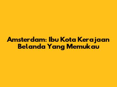 Amsterdam: Ibu Kota Kerajaan Belanda Yang Memukau