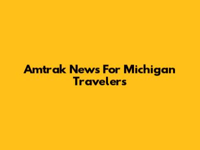 Amtrak News For Michigan Travelers