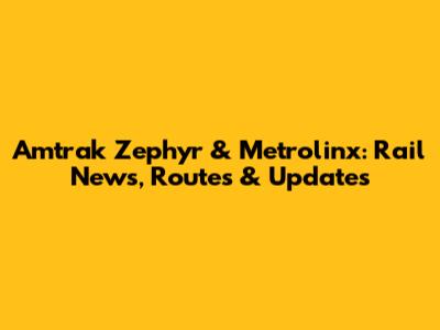 Amtrak Zephyr & Metrolinx: Rail News, Routes & Updates