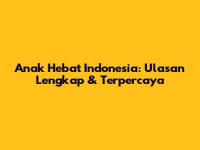 Anak Hebat Indonesia: Ulasan Lengkap & Terpercaya