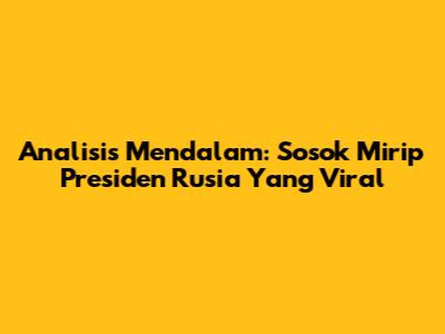 Analisis Mendalam: Sosok Mirip Presiden Rusia Yang Viral