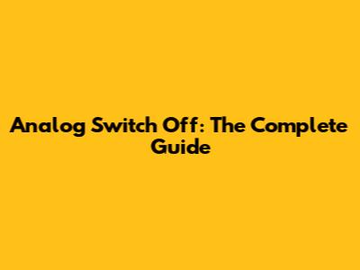 Analog Switch Off: The Complete Guide