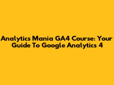 Analytics Mania GA4 Course: Your Guide To Google Analytics 4