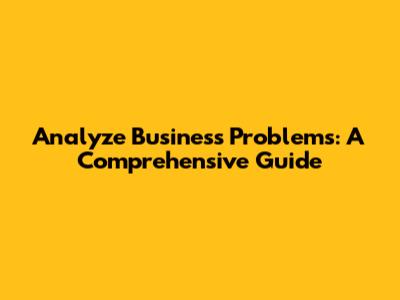 Analyze Business Problems: A Comprehensive Guide
