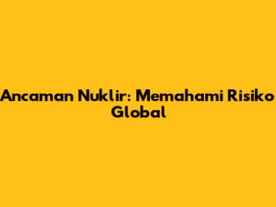 Ancaman Nuklir: Memahami Risiko Global