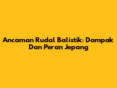Ancaman Rudal Balistik: Dampak Dan Peran Jepang