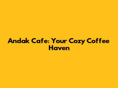 Andak Cafe: Your Cozy Coffee Haven