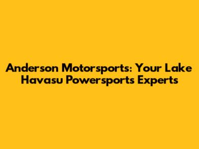Anderson Motorsports: Your Lake Havasu Powersports Experts