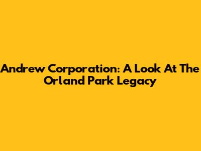 Andrew Corporation: A Look At The Orland Park Legacy