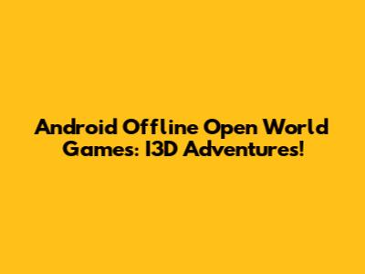 Android Offline Open World Games: I3D Adventures!