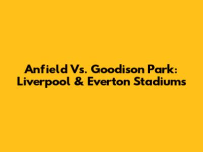 Anfield Vs. Goodison Park: Liverpool & Everton Stadiums