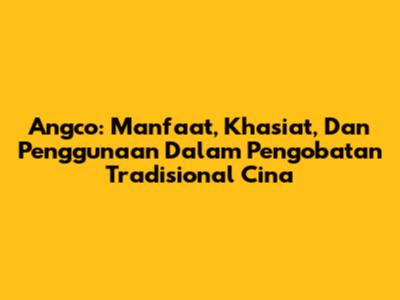 Angco: Manfaat, Khasiat, Dan Penggunaan Dalam Pengobatan Tradisional Cina