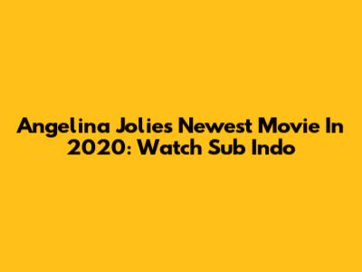 Angelina Jolie's Newest Movie In 2020: Watch Sub Indo