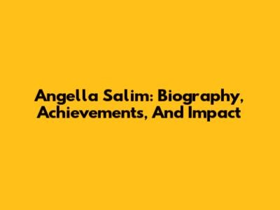 Angella Salim: Biography, Achievements, And Impact