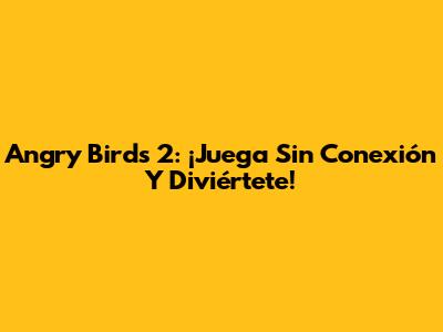 Angry Birds 2: ¡Juega Sin Conexión Y Diviértete!