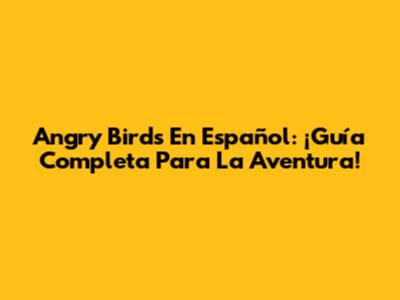 Angry Birds En Español: ¡Guía Completa Para La Aventura!
