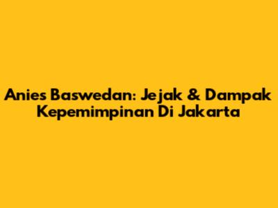 Anies Baswedan: Jejak & Dampak Kepemimpinan Di Jakarta