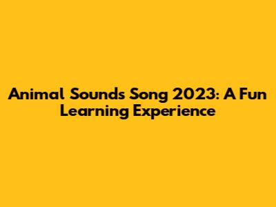 Animal Sounds Song 2023: A Fun Learning Experience
