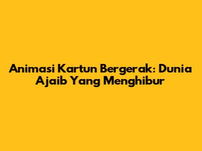 Animasi Kartun Bergerak: Dunia Ajaib Yang Menghibur