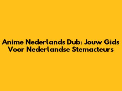 Anime Nederlands Dub: Jouw Gids Voor Nederlandse Stemacteurs