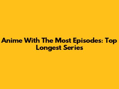 Anime With The Most Episodes: Top Longest Series