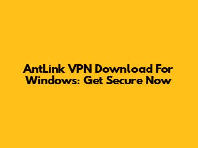 AntLink VPN Download For Windows: Get Secure Now