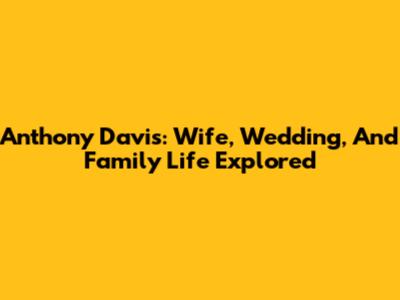 Anthony Davis: Wife, Wedding, And Family Life Explored