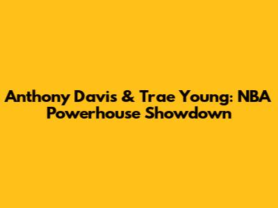 Anthony Davis & Trae Young: NBA Powerhouse Showdown