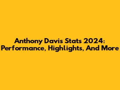 Anthony Davis Stats 2024: Performance, Highlights, And More