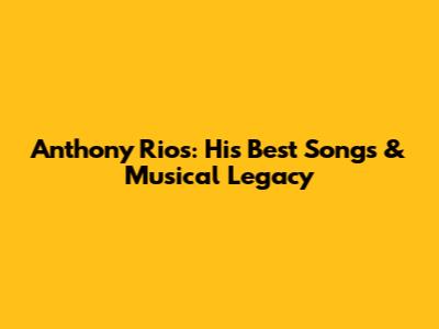 Anthony Rios: His Best Songs & Musical Legacy