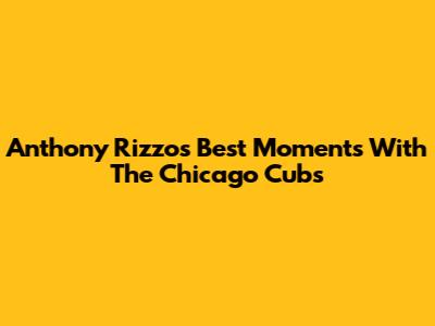 Anthony Rizzo's Best Moments With The Chicago Cubs