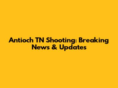 Antioch TN Shooting: Breaking News & Updates