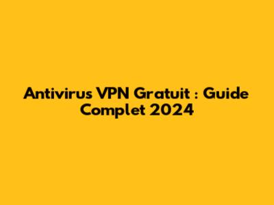 Antivirus VPN Gratuit : Guide Complet 2024