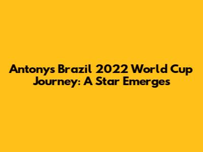 Antony's Brazil 2022 World Cup Journey: A Star Emerges